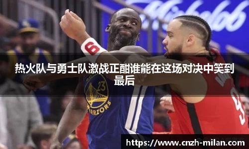 热火队与勇士队激战正酣谁能在这场对决中笑到最后